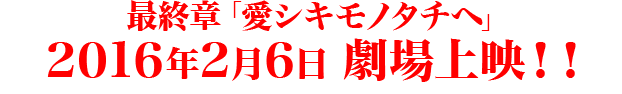 最終章「愛シキモノタチヘ」2016年2月16日劇場上映！！