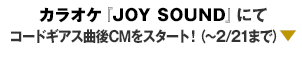 カラオケ『JOY SOUND』にてコードギアス曲後CMをスタート！（～2/21まで）▼