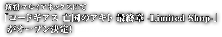 新宿マルイアネックスにて「コードギアス 亡国のアキト 最終章 -Limited Shop-」がオープン決定！-Limited Shop-